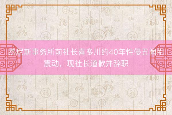 杰尼斯事务所前社长喜多川约40年性侵丑闻引震动，现社长道歉并辞职