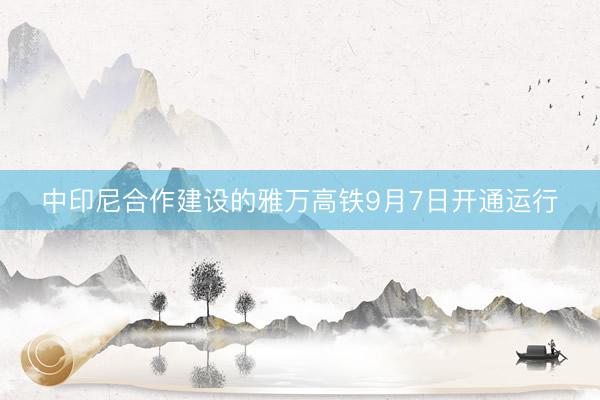 中印尼合作建设的雅万高铁9月7日开通运行