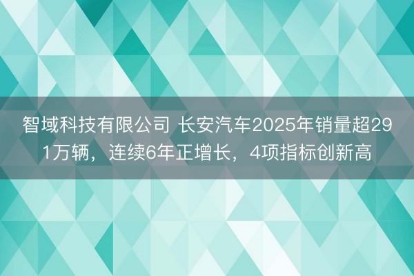 智域科技有限公司 长安汽车2025年销量超291万辆，连续6年正增长，4项指标创新高