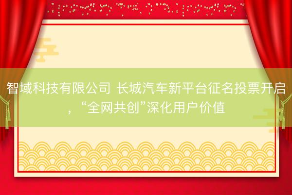 智域科技有限公司 长城汽车新平台征名投票开启，“全网共创”深化用户价值
