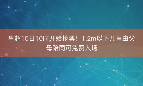 粤超15日10时开始抢票！1.2m以下儿童由父母陪同可免费入场