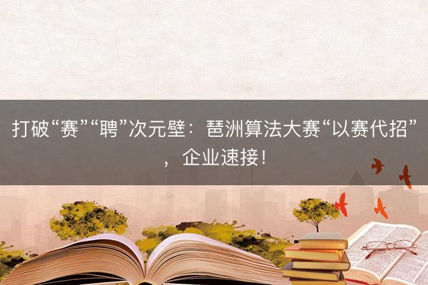 打破“赛”“聘”次元壁：琶洲算法大赛“以赛代招”，企业速接！