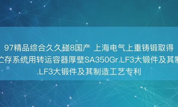 97精品综合久久碰8国产 上海电气上重铸锻取得乏燃料干式贮存系统用转运容器厚壁SA350Gr.LF3大锻件及其制造工艺专利