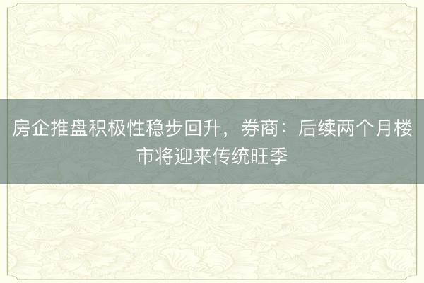 房企推盘积极性稳步回升，券商：后续两个月楼市将迎来传统旺季