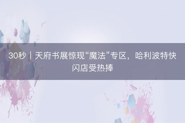 30秒｜天府书展惊现“魔法”专区，哈利波特快闪店受热捧