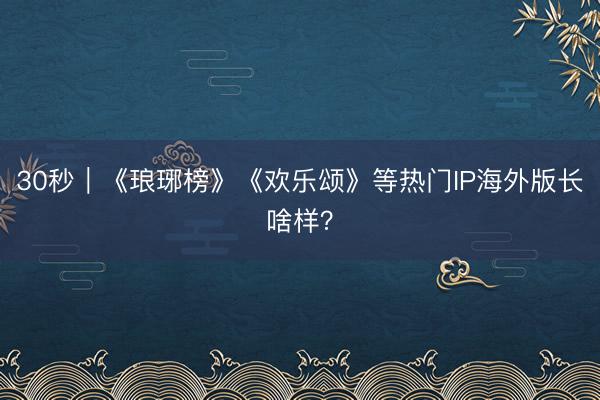 30秒｜《琅琊榜》《欢乐颂》等热门IP海外版长啥样？