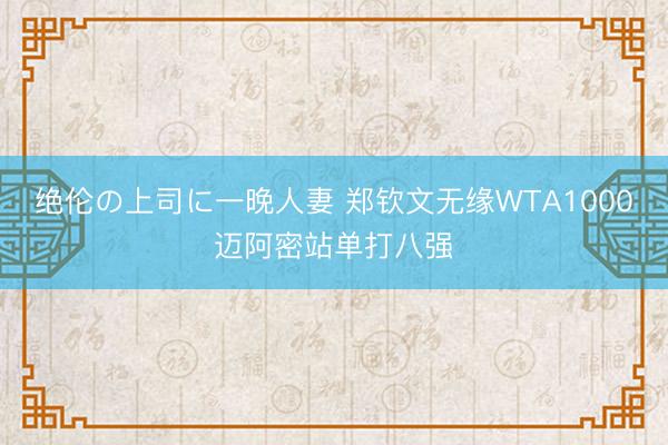 绝伦の上司に一晚人妻 郑钦文无缘WTA1000迈阿密站单打八强
