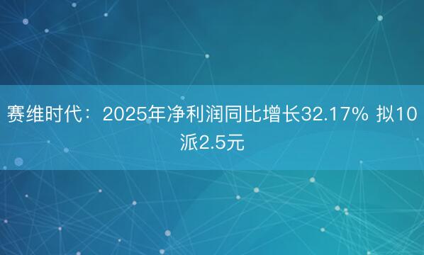 赛维时代：2025年净利润同比增长32.17% 拟10派2.5元