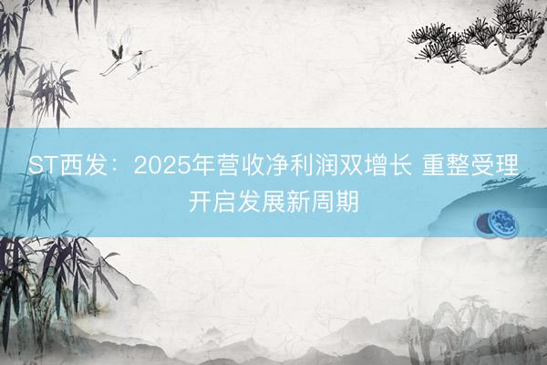 ST西发：2025年营收净利润双增长 重整受理开启发展新周期