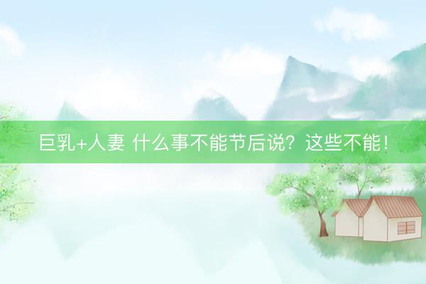 巨乳+人妻 什么事不能节后说？这些不能！