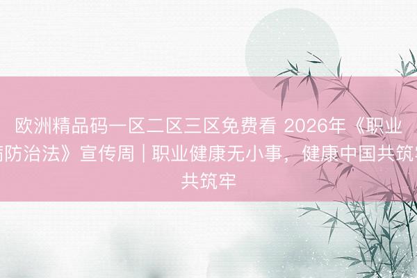 欧洲精品码一区二区三区免费看 2026年《职业病防治法》宣传周 | 职业健康无小事，健康中国共筑牢