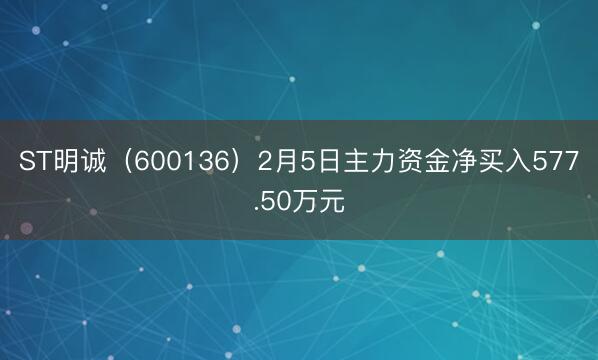 ST明诚（600136）2月5日主力资金净买入577.50万元