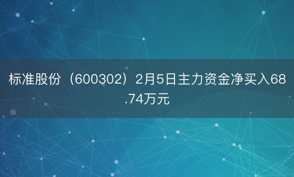 标准股份（600302）2月5日主力资金净买入68.74万元