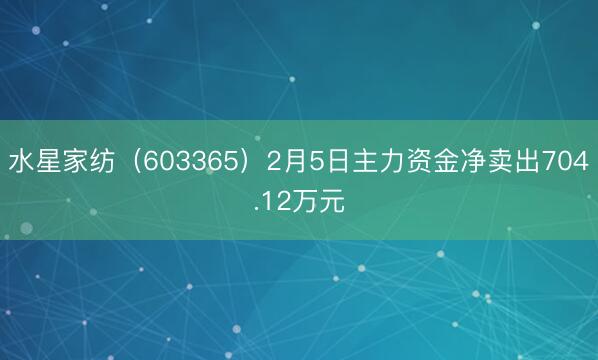 水星家纺（603365）2月5日主力资金净卖出704.12万元
