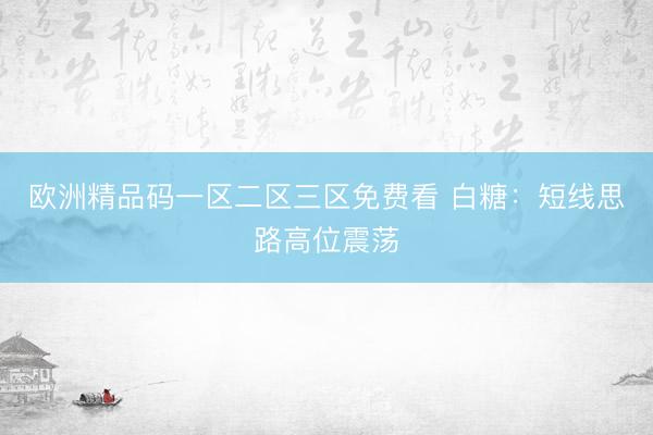 欧洲精品码一区二区三区免费看 白糖：短线思路高位震荡