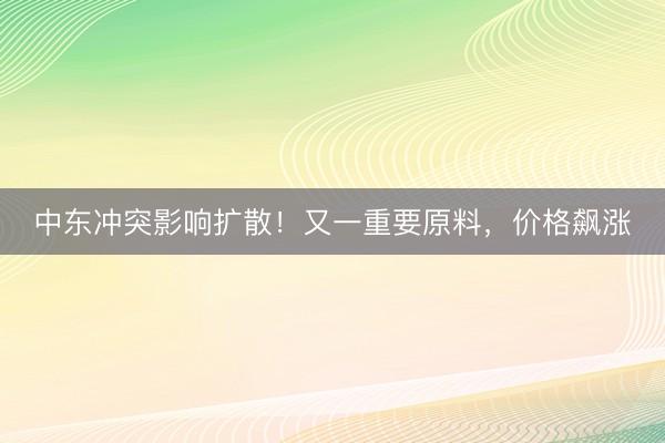 中东冲突影响扩散！又一重要原料，价格飙涨