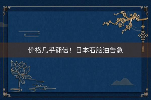 价格几乎翻倍！日本石脑油告急