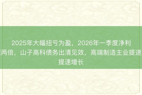 2025年大幅扭亏为盈，2026年一季度净利增超两倍，山子高科债务出清见效，高端制造主业提速增长