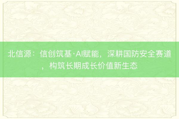 北信源：信创筑基·AI赋能，深耕国防安全赛道，构筑长期成长价值新生态