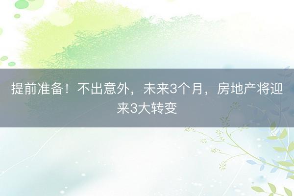 提前准备！不出意外，未来3个月，房地产将迎来3大转变