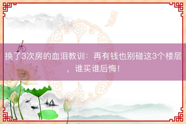 换了3次房的血泪教训：再有钱也别碰这3个楼层，谁买谁后悔！