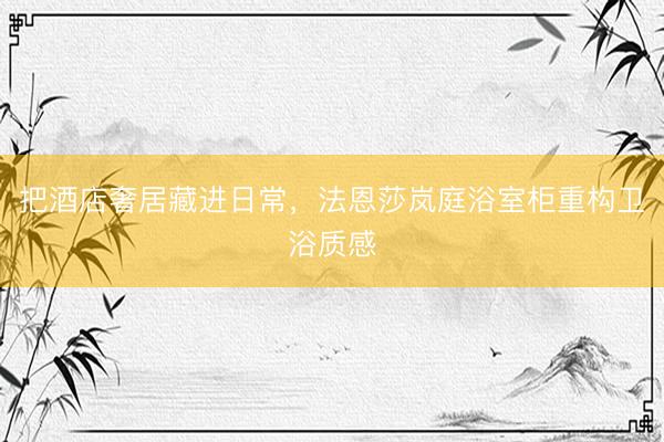 把酒店奢居藏进日常，法恩莎岚庭浴室柜重构卫浴质感