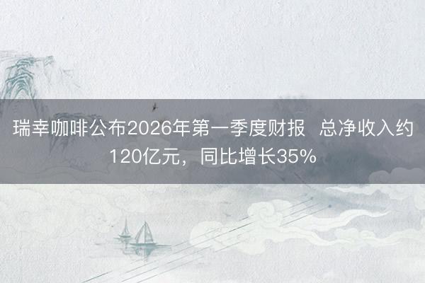 瑞幸咖啡公布2026年第一季度财报  总净收入约120亿元，同比增长35%
