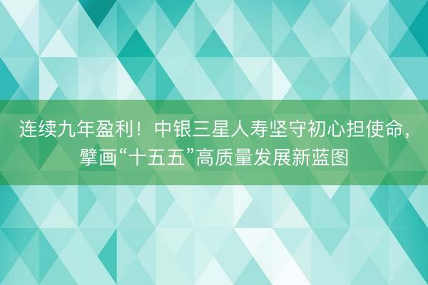 连续九年盈利！中银三星人寿坚守初心担使命，擘画“十五五”高质量发展新蓝图