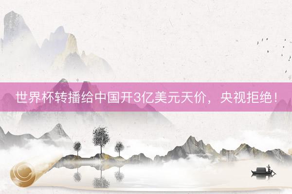 世界杯转播给中国开3亿美元天价，央视拒绝！