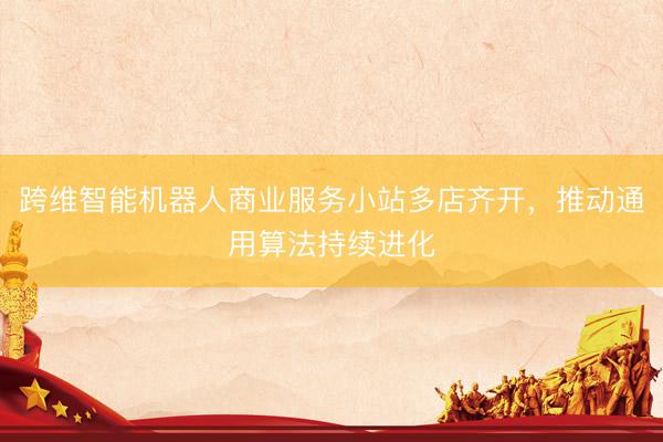 跨维智能机器人商业服务小站多店齐开，推动通用算法持续进化