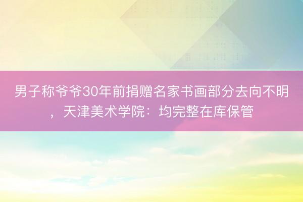男子称爷爷30年前捐赠名家书画部分去向不明，天津美术学院：均完整在库保管