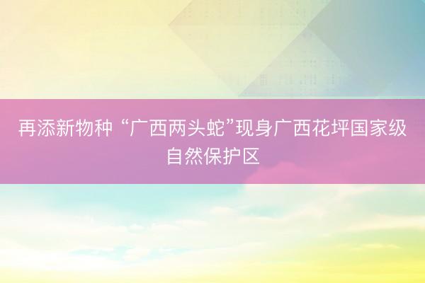 再添新物种 “广西两头蛇”现身广西花坪国家级自然保护区