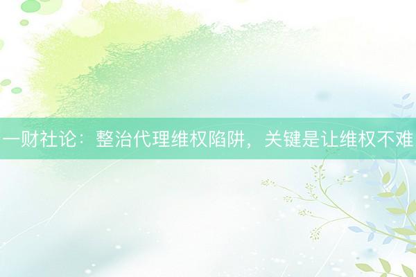 一财社论：整治代理维权陷阱，关键是让维权不难