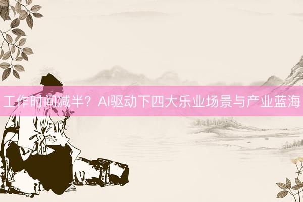 工作时间减半？AI驱动下四大乐业场景与产业蓝海