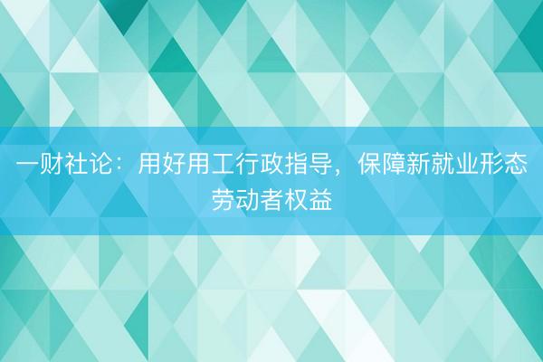 一财社论：用好用工行政指导，保障新就业形态劳动者权益