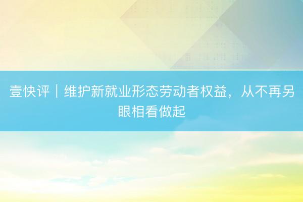 壹快评｜维护新就业形态劳动者权益，从不再另眼相看做起