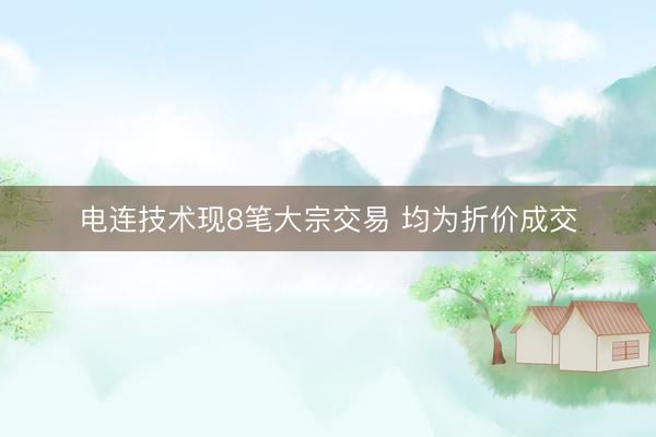 电连技术现8笔大宗交易 均为折价成交