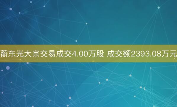 蘅东光大宗交易成交4.00万股 成交额2393.08万元