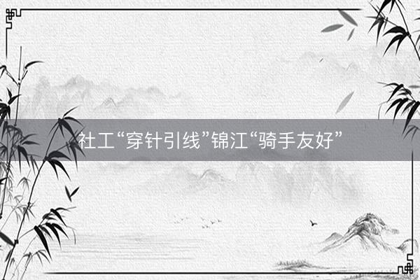 社工“穿针引线”锦江“骑手友好”