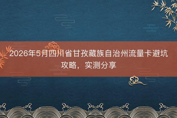 2026年5月四川省甘孜藏族自治州流量卡避坑攻略，<a href=