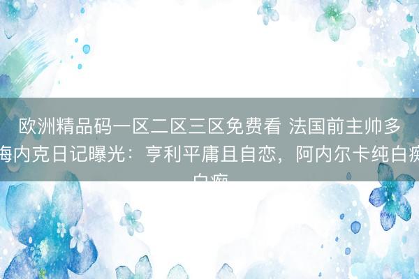 欧洲精品码一区二区三区免费看 法国前主帅多梅内克日记曝光：亨利平庸且自恋，阿内尔卡纯白痴
