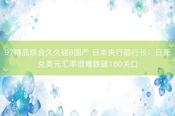 97精品综合久久碰8国产 日本央行前行长：日元兑美元汇率很难跌破160关口