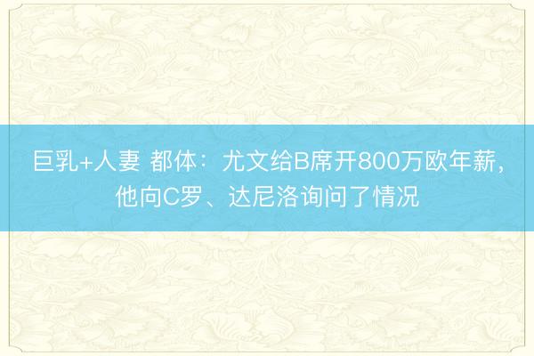 巨乳+人妻 都体：尤文给B席开800万欧年薪，他向C罗、达尼洛询问了情况