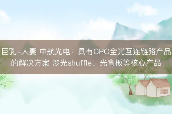 巨乳+人妻 中航光电：具有CPO全光互连链路产品的解决方案 涉光shuffle、光背板等核心产品