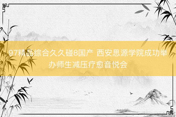 97精品综合久久碰8国产 西安思源学院成功举办师生减压疗愈音悦会