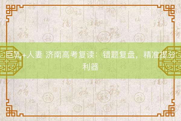 巨乳+人妻 济南高考复读：错题复盘，精准提分利器