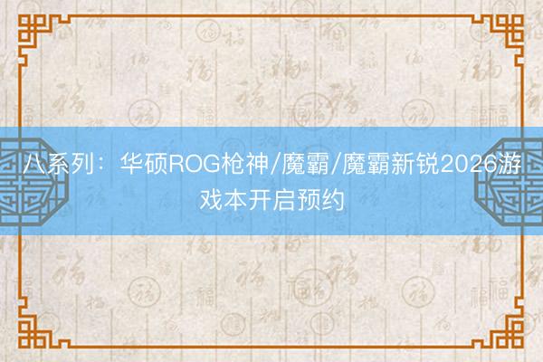 八系列：华硕ROG枪神/魔霸/魔霸新锐2026游戏本开启预约