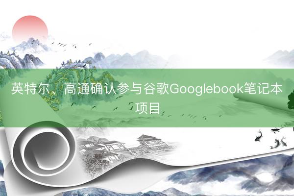 英特尔、高通确认参与谷歌Googlebook笔记本项目