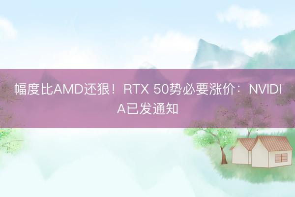 幅度比AMD还狠！RTX 50势必要涨价：NVIDIA已发通知