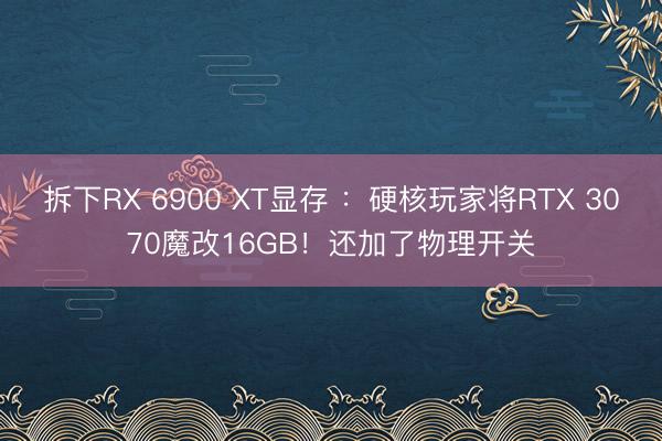 拆下RX 6900 XT显存 ：硬核玩家将RTX 3070魔改16GB！还加了物理开关